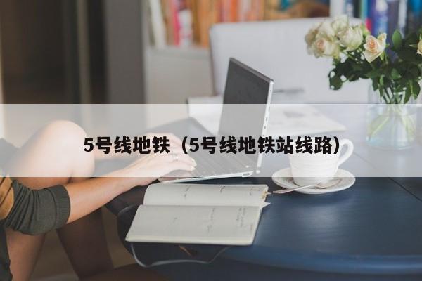 5号线地铁（5号线地铁站线路）