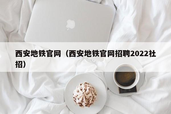 西安地铁官网（西安地铁官网招聘2022社招）