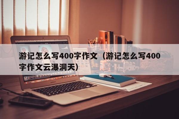 游记怎么写400字作文（游记怎么写400字作文云瀑洞天）