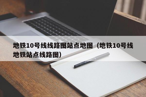 地铁10号线线路图站点地图（地铁10号线地铁站点线路图）