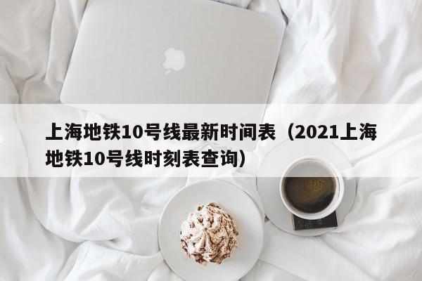 上海地铁10号线最新时间表（2021上海地铁10号线时刻表查询）