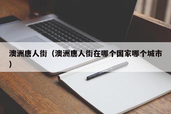 澳洲唐人街（澳洲唐人街在哪个国家哪个城市）