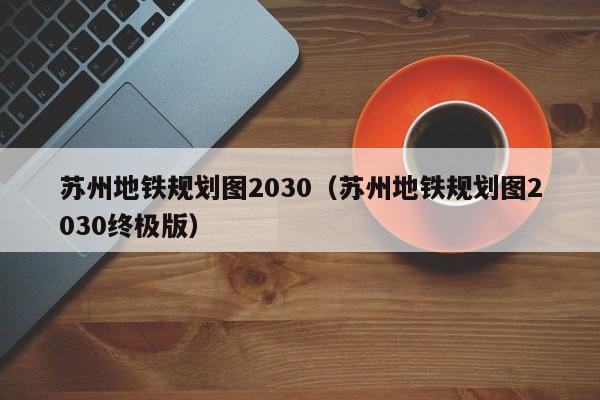 苏州地铁规划图2030（苏州地铁规划图2030终极版）