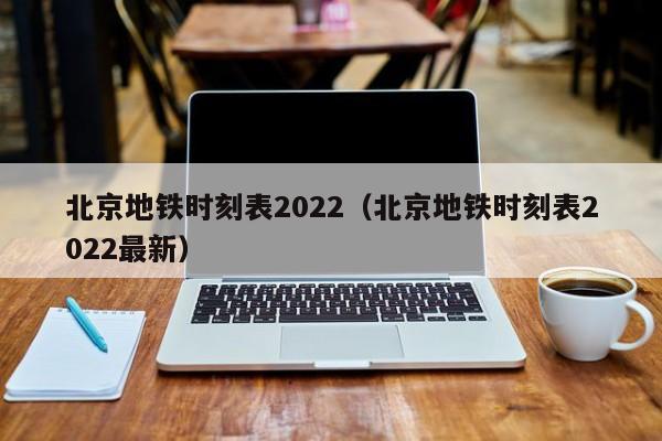 北京地铁时刻表2022（北京地铁时刻表2022最新）