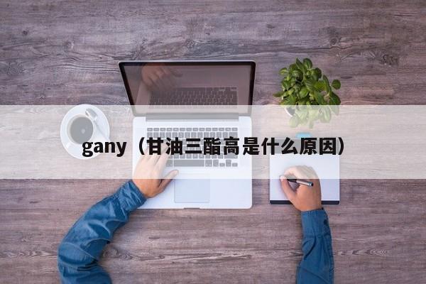 gany（甘油三酯高是什么原因）