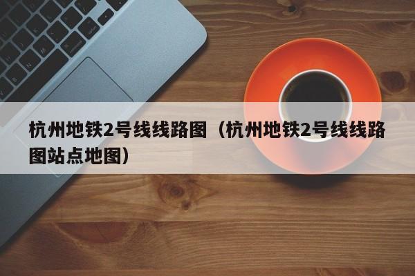 杭州地铁2号线线路图（杭州地铁2号线线路图站点地图）