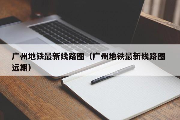 广州地铁最新线路图（广州地铁最新线路图 远期）