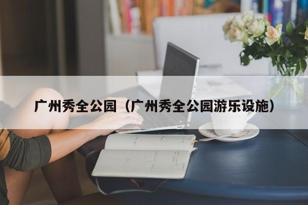 广州秀全公园（广州秀全公园游乐设施）