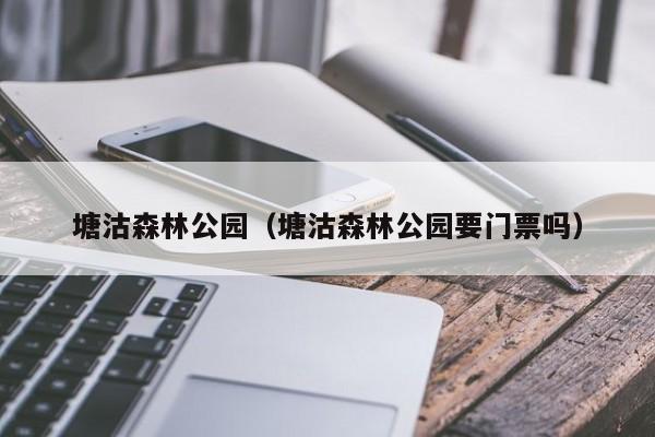 塘沽森林公园（塘沽森林公园要门票吗）