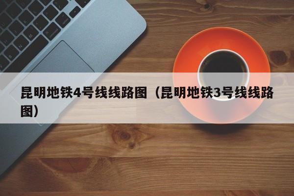 昆明地铁4号线线路图（昆明地铁3号线线路图）