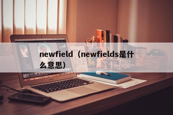 newfield（newfields是什么意思）