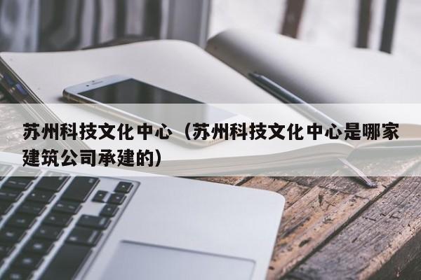 苏州科技文化中心（苏州科技文化中心是哪家建筑公司承建的）