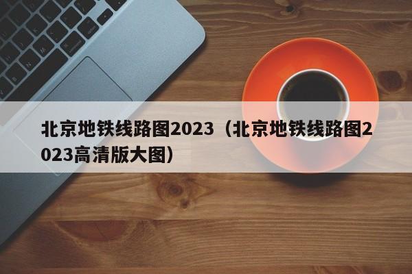 北京地铁线路图2023（北京地铁线路图2023高清版大图）