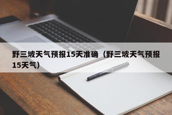 野三坡天气预报15天准确（野三坡天气预报15天气）