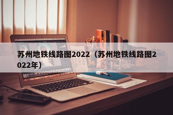 苏州地铁线路图2022（苏州地铁线路图2022年）