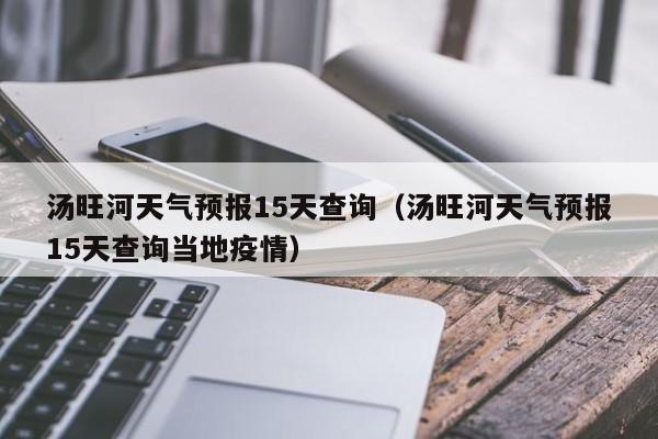 汤旺河天气预报15天查询（汤旺河天气预报15天查询当地疫情）