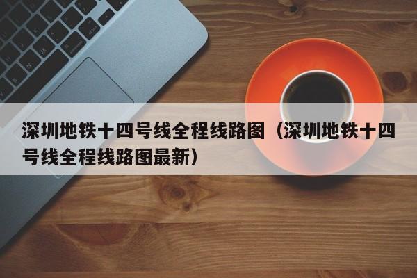 深圳地铁十四号线全程线路图（深圳地铁十四号线全程线路图最新）