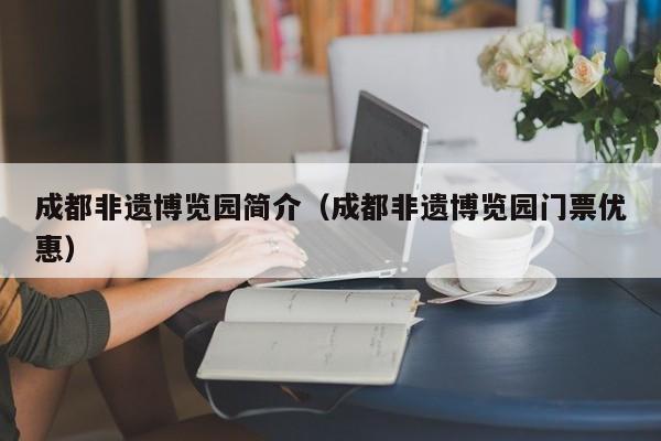 成都非遗博览园简介（成都非遗博览园门票优惠）