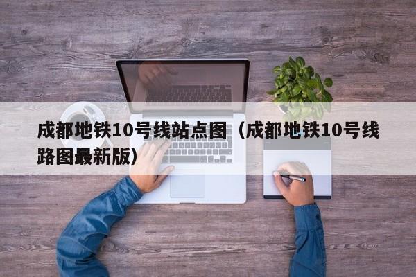 成都地铁10号线站点图（成都地铁10号线路图最新版）