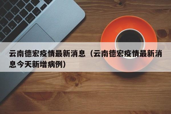 云南德宏疫情最新消息（云南德宏疫情最新消息今天新增病例）