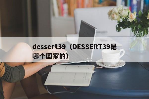 dessert39（DESSERT39是哪个国家的）