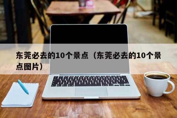 东莞必去的10个景点（东莞必去的10个景点图片）