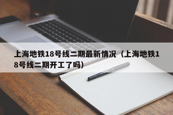 上海地铁18号线二期最新情况（上海地铁18号线二期开工了吗）