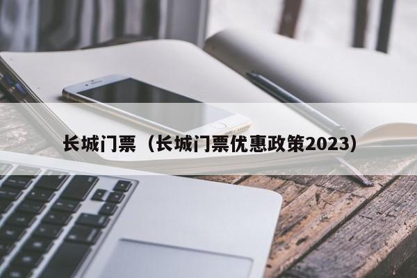 长城门票（长城门票优惠政策2023）