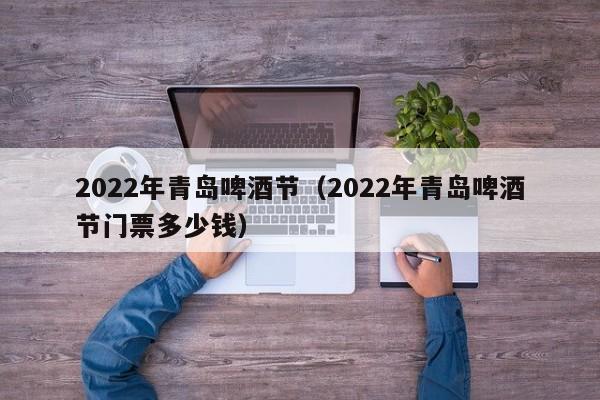 2022年青岛啤酒节（2022年青岛啤酒节门票多少钱）