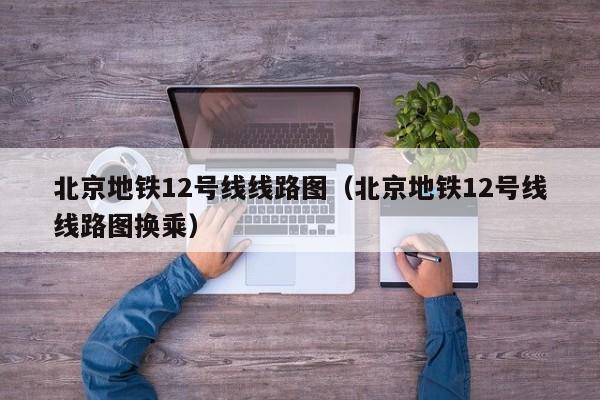 北京地铁12号线线路图（北京地铁12号线线路图换乘）