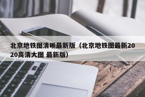 北京地铁图清晰最新版（北京地铁图最新2020高清大图 最新版）