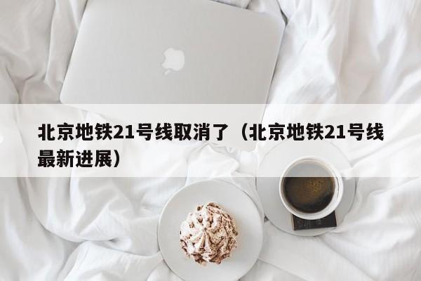 北京地铁21号线取消了（北京地铁21号线最新进展）