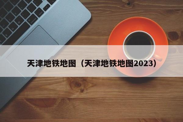 天津地铁地图（天津地铁地图2023）