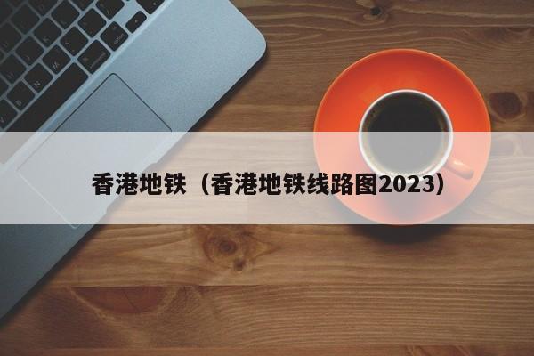 香港地铁（香港地铁线路图2023）