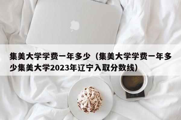 集美大学学费一年多少（集美大学学费一年多少集美大学2023年辽宁入取分数线）