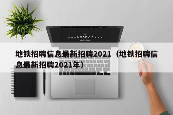 地铁招聘信息最新招聘2021（地铁招聘信息最新招聘2021年）