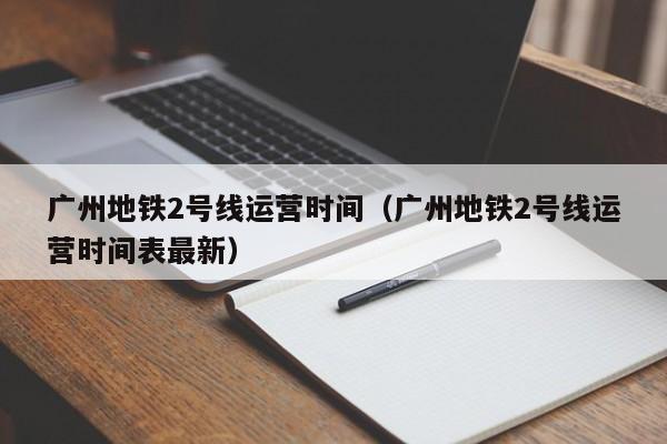 广州地铁2号线运营时间（广州地铁2号线运营时间表最新）