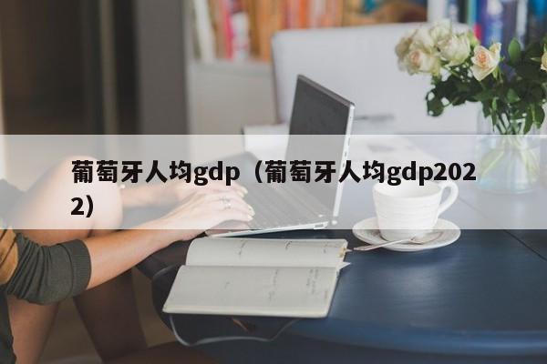 葡萄牙人均gdp（葡萄牙人均gdp2022）