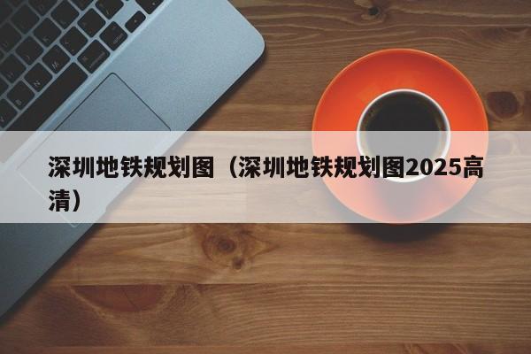 深圳地铁规划图（深圳地铁规划图2025高清）