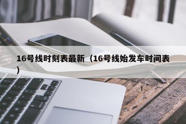 16号线时刻表最新（16号线始发车时间表）