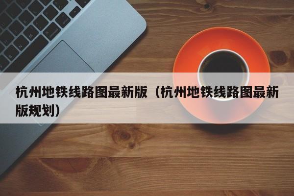 杭州地铁线路图最新版（杭州地铁线路图最新版规划）