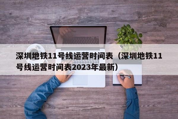 深圳地铁11号线运营时间表（深圳地铁11号线运营时间表2023年最新）