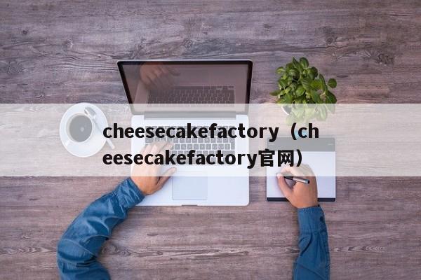 cheesecakefactory（cheesecakefactory官网）