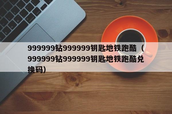 999999钻999999钥匙地铁跑酷（999999钻999999钥匙地铁跑酷兑换码）