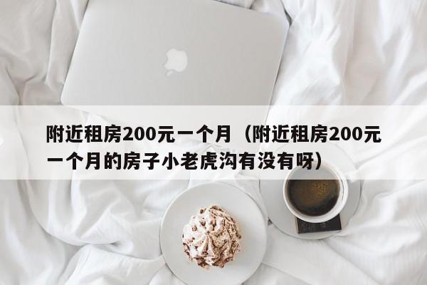 附近租房200元一个月（附近租房200元一个月的房子小老虎沟有没有呀）