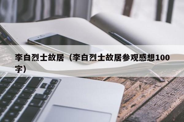 李白烈士故居（李白烈士故居参观感想100字）