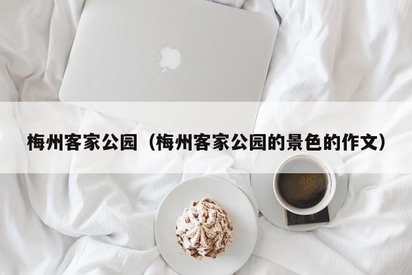 梅州客家公园（梅州客家公园的景色的作文）