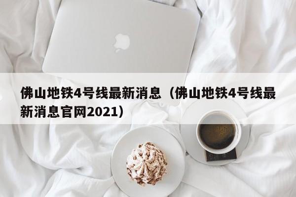 佛山地铁4号线最新消息（佛山地铁4号线最新消息官网2021）