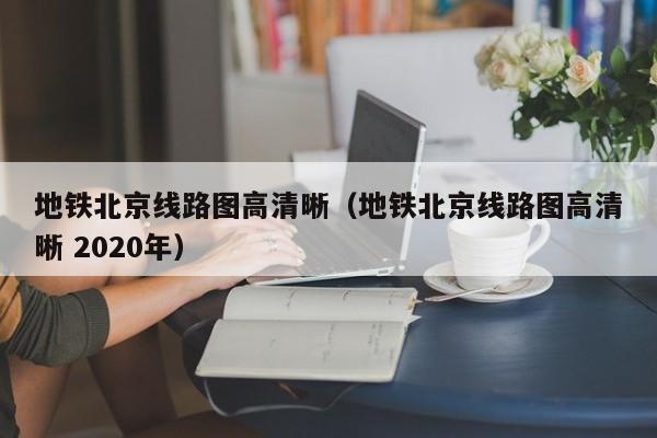 地铁北京线路图高清晰（地铁北京线路图高清晰 2020年）