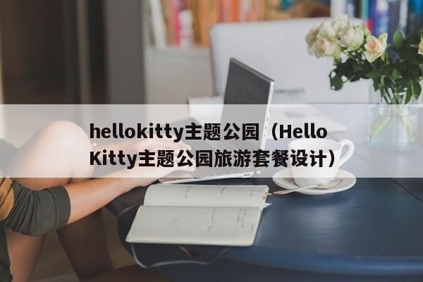 hellokitty主题公园（HelloKitty主题公园旅游套餐设计）